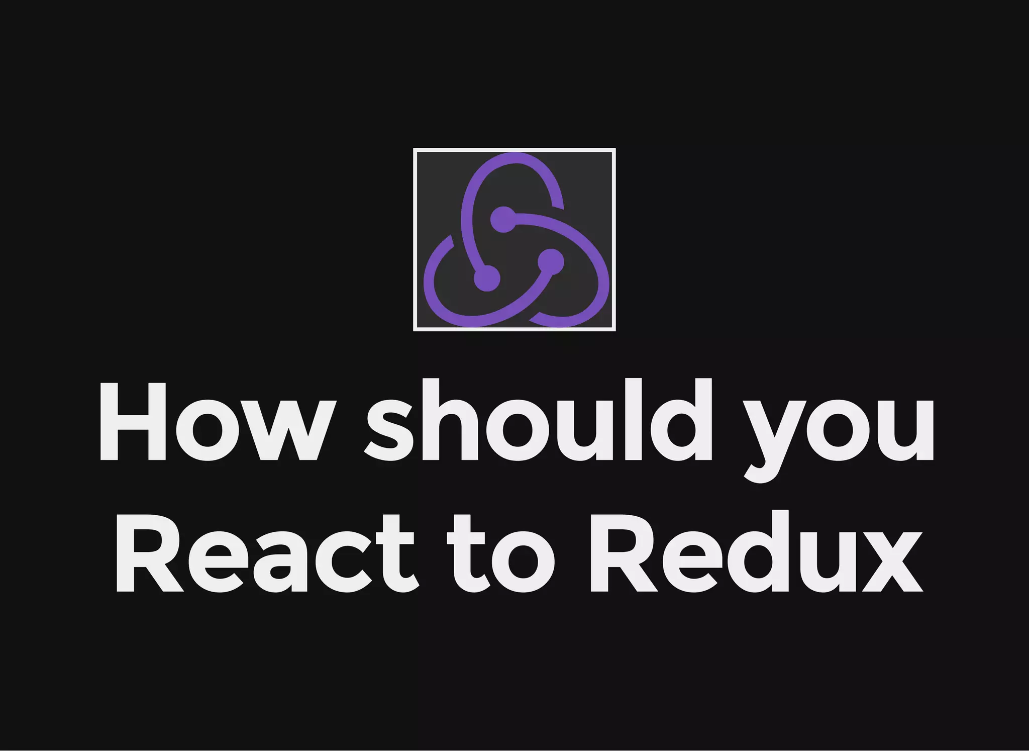 How should you React to Redux 