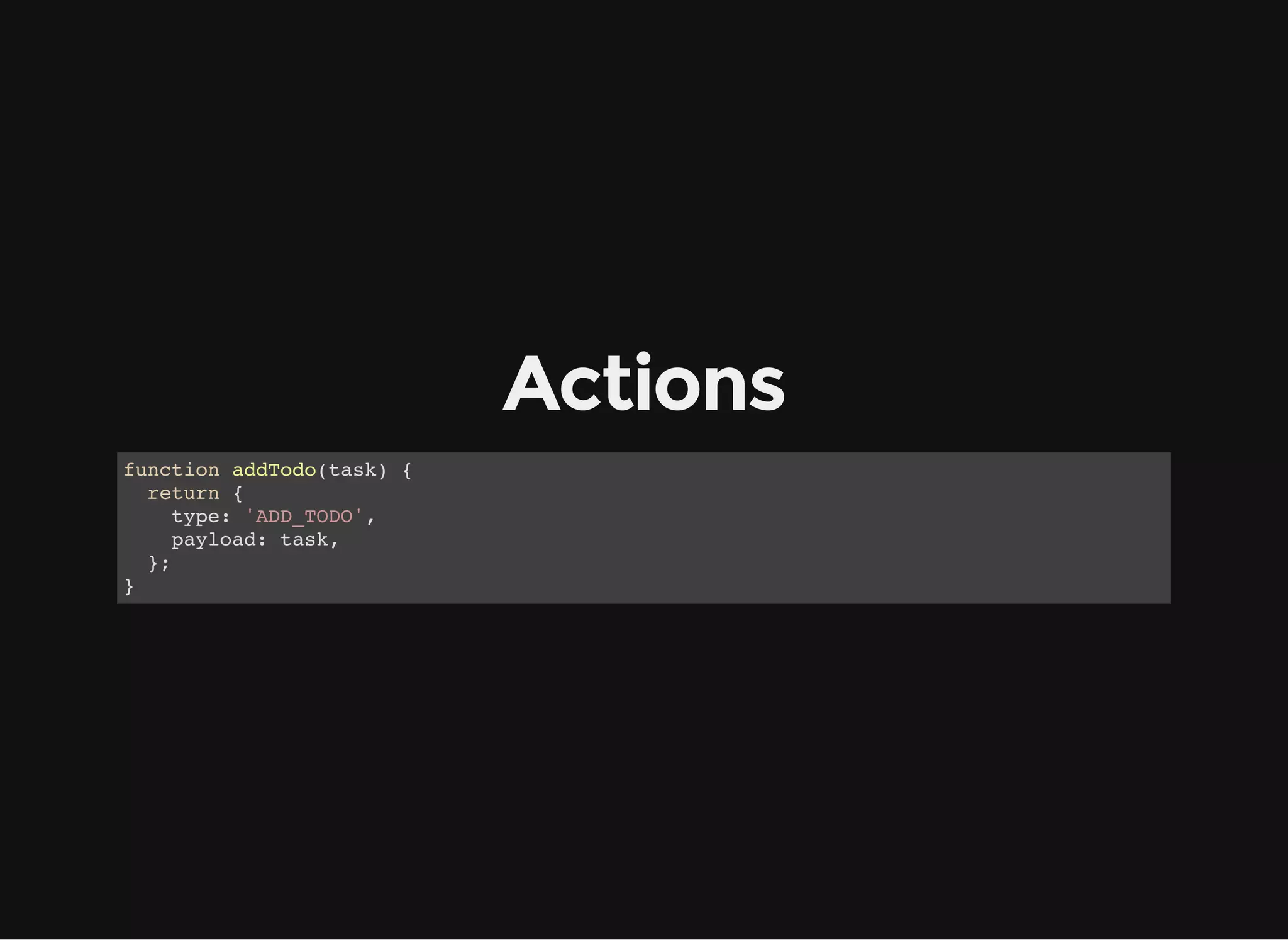 Actions function addTodo(task) { return { type: 'ADD_TODO', payload: task, }; } 