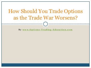 B y w w w . O p t i o n s - T r a d i n g - E d u c a t i o n . c o m
How Should You Trade Options
as the Trade War Worsens?
 