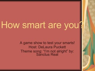 How smart are you? A game show to test your smarts! Host: DeLaura Puckett Theme song: “I’m not alright” by: Sanctus Real 