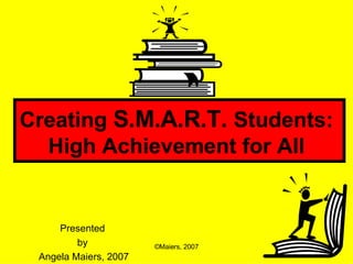 Creating  S.M.A.R.T.  Students:  High Achievement for All   Presented  by  Angela Maiers, 2007 