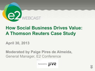 How Social Business Drives Value:
A Thomson Reuters Case Study
April 30, 2013
Moderated by Paige Pires de Almeida,
General Manager, E2 Conference
 