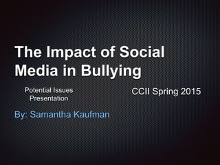 The Impact of Social
Media in Bullying
By: Samantha Kaufman
CCII Spring 2015Potential Issues
Presentation
 
