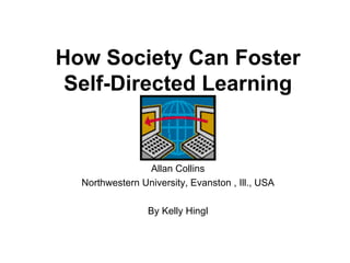 How Society Can Foster Self-Directed Learning Allan Collins Northwestern University, Evanston , Ill., USA By Kelly Hingl 