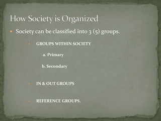  Society can be classified into 3 (5) groups.
 GROUPS WITHIN SOCIETY
a. Primary
b. Secondary
 IN & OUT GROUPS
 REFERENCE GROUPS.
 