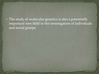  The study of molecular genetics is also a potentially
important new field in the investigation of individuals
and social groups
 