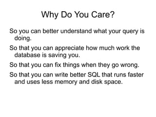 Why Do You Care?
So you can better understand what your query is
doing.
So that you can appreciate how much work the
database is saving you.
So that you can fix things when they go wrong.
So that you can write better SQL that runs faster
and uses less memory and disk space.
 