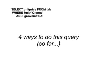 SELECT unitprice FROM tab
WHERE fruit='Orange'
AND grownin='CA'
4 ways to do this query
(so far...)
 