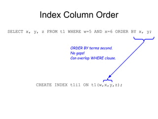 Index Column Order
SELECT x, y, z FROM t1 WHERE w=5 AND x=6 ORDER BY x, y;
CREATE INDEX t1i1 ON t1(w,x,y,z);
ORDER BY terms second.
No gaps!
Can overlap WHERE clause.
 