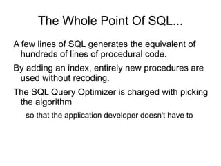The Whole Point Of SQL...
A few lines of SQL generates the equivalent of
hundreds of lines of procedural code.
By adding an index, entirely new procedures are
used without recoding.
The SQL Query Optimizer is charged with picking
the algorithm
so that the application developer doesn't have to
 
