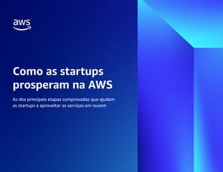 Como as startups
prosperam na AWS
As dez principais etapas comprovadas que ajudam
as startups a aproveitar os serviços em nuvem
 