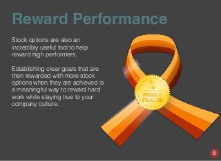 Reward Performance
Stock options are also an
incredibly useful tool to help
reward high performers.
Establishing clear goals that are
then rewarded with more stock
options when they are achieved is
a meaningful way to reward hard
work while staying true to your
company culture.
5
 