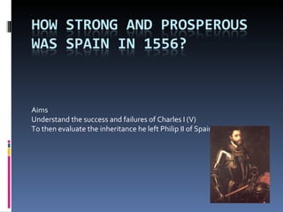 Aims  Understand the success and failures of Charles I (V) To then evaluate the inheritance he left Philip II of Spain 