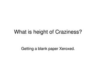 What is height of Craziness?
Getting a blank paper Xeroxed.
 