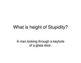 What is height of Stupidity?
A man looking through a keyhole
of a glass door.
 