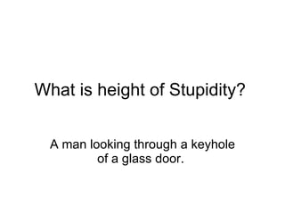 What is height of Stupidity?  A man looking through a keyhole of a glass door.  