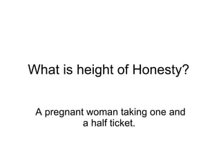 What is height of Honesty?  A pregnant woman taking one and a half ticket.  
