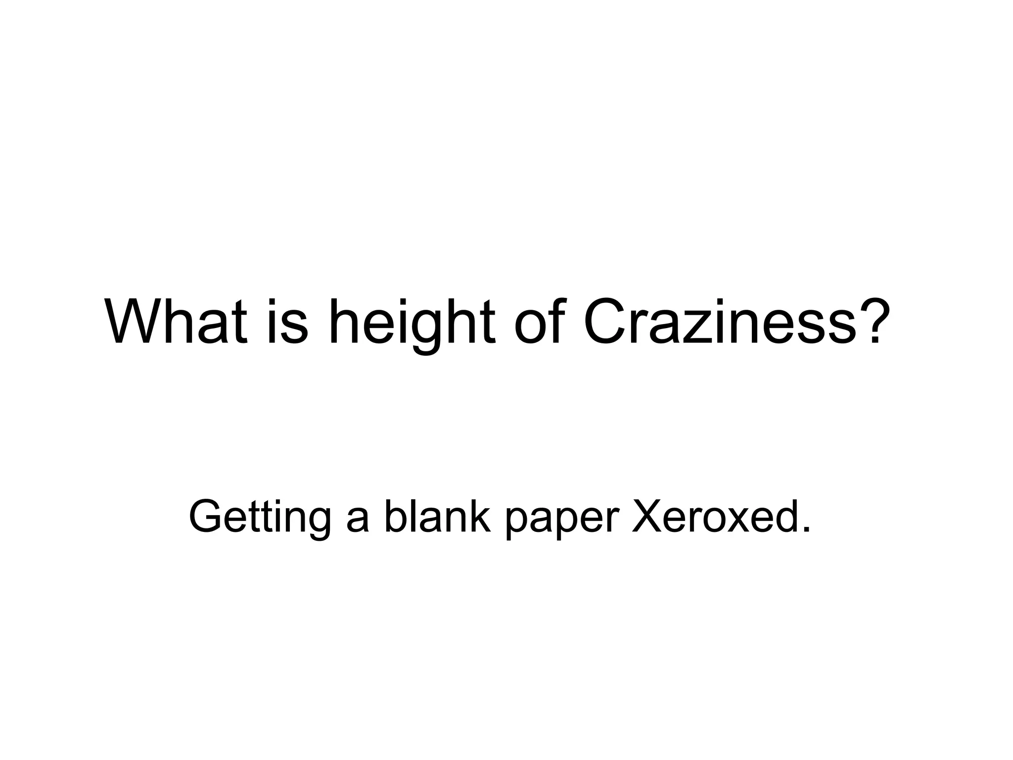 What is height of Craziness?  Getting a blank paper Xeroxed.  