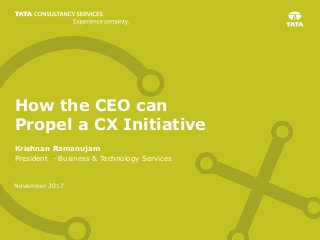 November 2017
How the CEO can
Propel a CX Initiative
Krishnan Ramanujam
President - Business & Technology Services
 