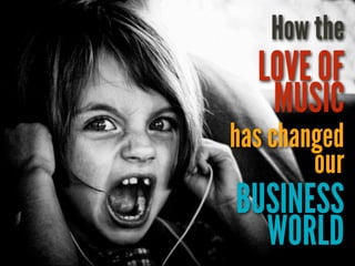 How the
  LOVE OF
   MUSIC
has changed
        our
BUSINESS
  WORLD
 