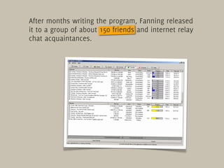 After months writing the program, Fanning released
it to a group of about 150 friends and internet relay
chat acquaintance...