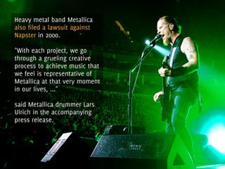 Heavy metal band Metallica
also filed a lawsuit against
Napster in 2000.

"With each project, we go
through a grueling cre...
