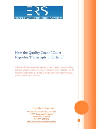 How the Quality Care of Court Reporter Transcripts ShorthandAll journalists can produce written transcripts but they can also produce unique records procedure that may prove valuable. To do this most organizations hiring stenographers allowed producing transcripts of court reporter. Executive ReportingUlmerton Business Center, Suite 10013555 Automobile BoulevardClearwater, FL 33762Ph: (727) 572-1058https://www.executivereporting.com/<br />How the Quality Care of Court Reporter Transcripts Shorthand<br />At what time an organization wants to Legal Transcripts of video depositions or another process, they need a record that contains no errors or misrepresentation. To do this, most organization hire stenographers allowed produce transcripts of court reporter. But it is important to realize that not all reporters are the same, and that some journalists will produce the desired results while others may not. Below, we list four areas of examination to assess the stenographers to ensure that you receive transcripts of reporter that meet your needs.<br />Announcement of specialties despite the perception that all reporters are the same, they specialize in different forms including the stenographic reports judicial stenography machine shorthand used; Express in writing, in which the journalist speaks exactly words and actions of the parties to a proceeding in a particular voice mask and digital communication, in which journalist produced a digital recording of procedures while watching the recording of sound quality and it annotation via computer. All reporters can produce write transcripts, but they can also create unique records procedure that may prove valuable.<br />Further preparation after training in court reporting at a college industry or permit State University and received, a person may engage in court shorthand. But some journalists carry on as in the court reports in real time, extra training to make their services more attractive. Reports in real-time, a journalist steams a live transcript in places distant via computer as a process occurs in real-time. Ideal for law firms and large companies as real-time real statement makes it possible to include parties in procedures when they cannot be there in person.<br />Individual attribute despite the simple nature of court shorthand, it nevertheless require certain attribute of those who perform it, a acceptance for boredom, as journalists meet frequently with dry topic for long periods of time. a need of prejudice, as journalists meet regularly with public whose viewpoint and actions deviate from the norm and fortitude as a normal record language of reporters and non oral responses seem to take out zero reporters with these qualities hiring part is best pursue by a court reporting service.<br />Temporary and court Reporting Services at the finish of account, you will require to choose to hire a freelance reporter or by a court reporting service contracts. Prefer that the previous can on occasion lead to cost less while choose the final will give you more manage over the kind of self you hire of character testing. Employment thanks to reporter services also gives you the profit of secures the Court reports such as the carry of court case legal services.<br />Executive Reporting Service Clearwater based certified court reporting firm. Our Legal Transcripts provide real time court reporting, Interpreter, court reporting, video depositions needs. More details visit http://www.executivereporting.com/<br />