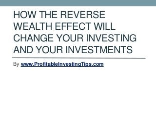 HOW THE REVERSE
WEALTH EFFECT WILL
CHANGE YOUR INVESTING
AND YOUR INVESTMENTS
By www.ProfitableInvestingTips.com
 