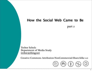 How the Social Web Came to Be
                                       part 2




Trebor Scholz
Department of Media Study
trebor@thing.net

Creative Commons Attribution-NonCommercial-ShareAlike 2.0



                                                            1