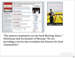 quot;The primary inspiration was the book Bowling Alone...”
Heiferman said (co-founder of Meetup). quot;We are
providing a...