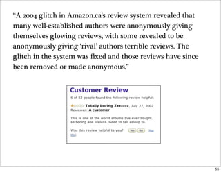 “A 2004 glitch in Amazon.ca's review system revealed that
many well-established authors were anonymously giving
themselves...