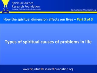 Cover Types of spiritual causes of problems in life www. S piritual R esearch F oundation.org How the spiritual dimension affects our lives   –   Part 3 of 3 