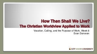 How Then Shall We Live?
The Christian Worldview Applied to Work
Vocation, Calling, and the Purpose of Work, Week 6
Evan Donovan
 