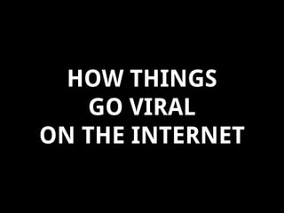 HOW THINGS
GO VIRAL
ON THE INTERNET

 