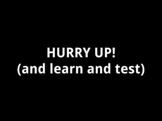 HURRY UP!
(and learn and test)

 