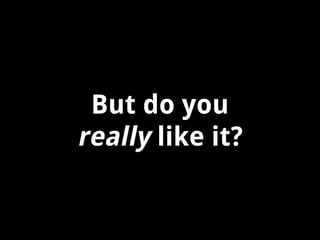 But do you
really like it?

 
