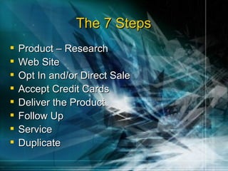 The 7 Steps <ul><li>Product – Research </li></ul><ul><li>Web Site </li></ul><ul><li>Opt In and/or Direct Sale </li></ul><u...