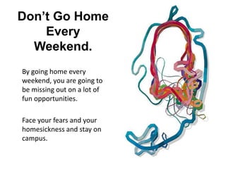 Don’t Go Home
Every
Weekend.
By going home every
weekend, you are going to
be missing out on a lot of
fun opportunities.
Face your fears and your
homesickness and stay on
campus.
 