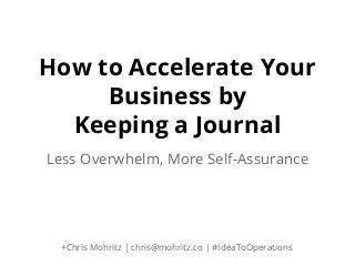 How to Accelerate Your
Business by
Keeping a Journal
Less Overwhelm, More Self-Assurance

+Chris Mohritz | chris@mohritz.co | #IdeaToOperations

 