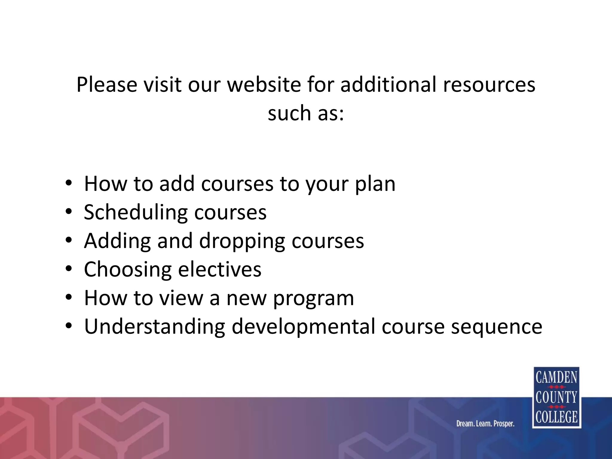 Please visit our website for additional resources
such as:
• How to add courses to your plan
• Scheduling courses
• Adding and dropping courses
• Choosing electives
• How to view a new program
• Understanding developmental course sequence
 