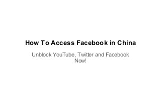 How To Access Facebook in China 
Unblock YouTube, Twitter and Facebook 
Now! 
 