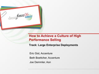 How to Achieve a Culture of High Performance Selling Eric Gist, Accenture Beth Boettcher, Accenture Joe Demmler, Aon Track: Large Enterprise Deployments 