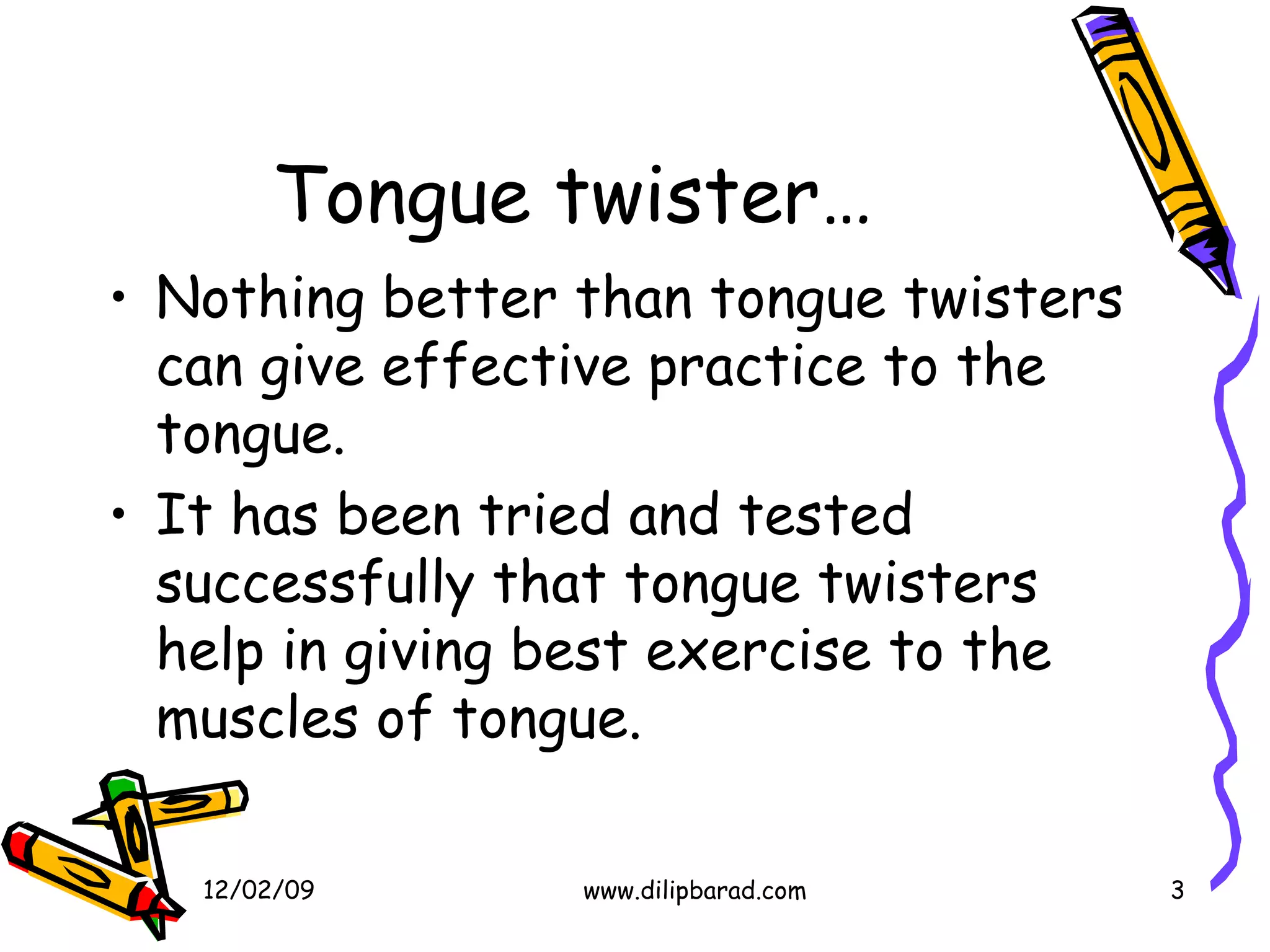 Tongue twister… Nothing better than tongue twisters can give effective practice to the tongue. It has been tried and tested successfully that tongue twisters help in giving best exercise to the muscles of tongue. 06/07/09 www.dilipbarad.com 
