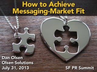 How to Achieve 
Messaging-Market Fit 
Ensuring 
Message- 
Market 
Fit 
Dan Olsen 
Olsen Solutions 
SF PR Summit 
July 31, 2014 
Dan Olsen 
Olsen Solutions 
Lean Product & Lean UX 
August 19, 2014 
Silicon Valley Meetup 
 