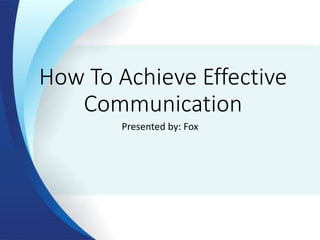 How To Achieve Effective
Communication
Presented by: Fox
 