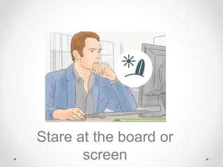 Stare at the board or
screen
 