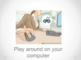 Play around on your
computer
 