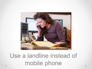 Use a landline instead of
mobile phone
 