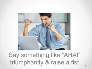 Say something like “AHA!”
triumphantly & raise a fist
 