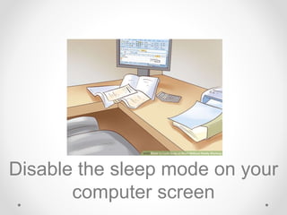Disable the sleep mode on your
computer screen
 